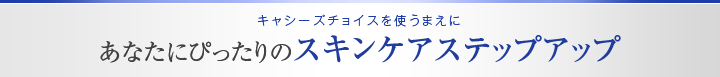 あなたにぴったりのスキンケアステップアップ