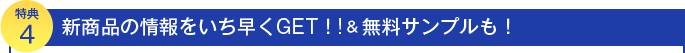 特典４　新商品の情報をいち早くGET!!＆無料サンプルも！