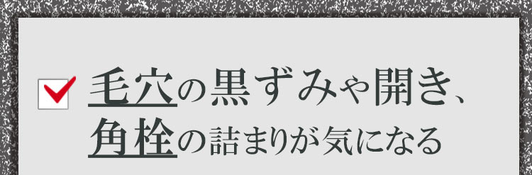 毛穴の黒ずみ・角栓詰まりが気になる