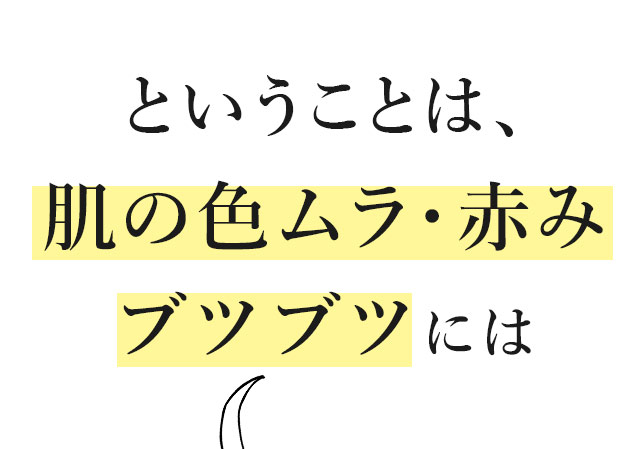 ということは、肌の色ムラ・赤み・ブツブツには