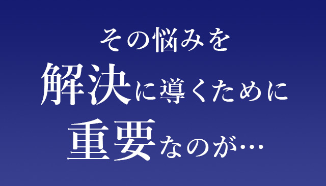 その悩みを解決に導くくために重要なのが…