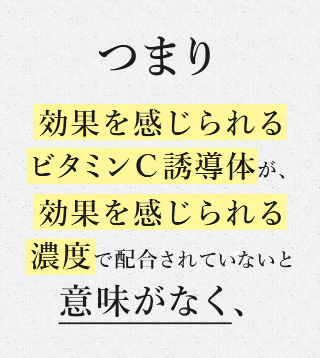 つまり効果を感じられるビタミンＣ誘導体が、効果を感じられる濃度で配合されていないと意味がなく、