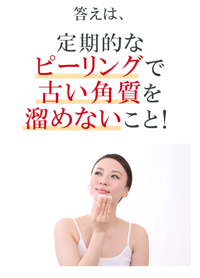 答えは、定期的なピーリングで古い角質を溜めないこと！