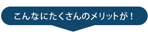 こんなにたくさんのメリットが！