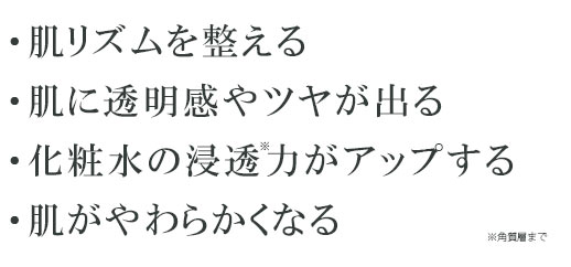 肌再生のサイクルを修復する　肌に透明感やツヤが出る　化粧水の浸透力がアップする　肌がやわらかくなる