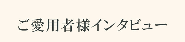 ご愛用者様インタビュー