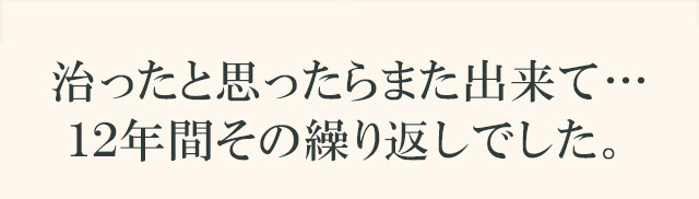 治ったと思ったらまた出来て…12年間その繰り返しでした。