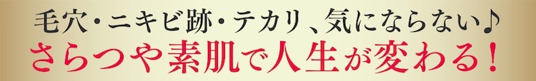 毛穴・ニキビ跡・テカリ、気にならない さらつや素肌で人生が変わる!